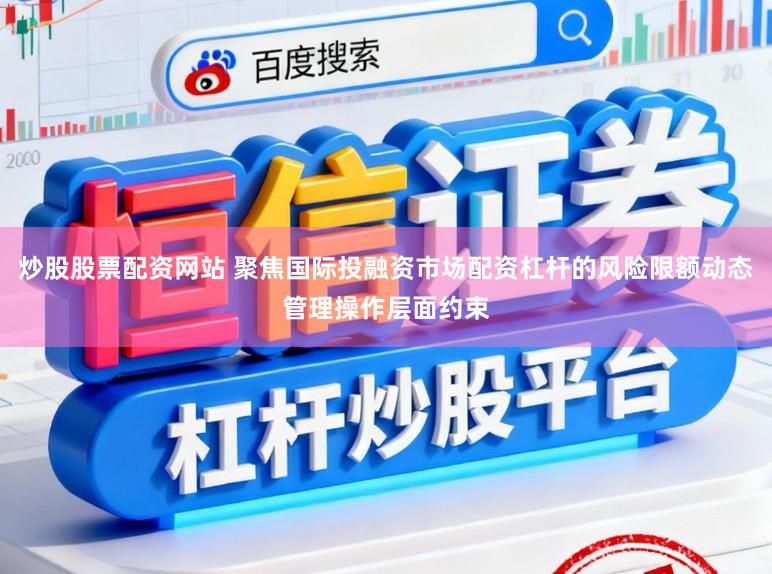 炒股股票配资网站 聚焦国际投融资市场配资杠杆的风险限额动态管理操作层面约束