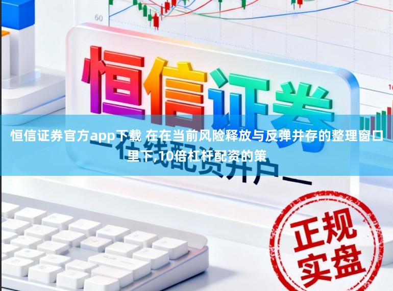 恒信证券官方app下载 在在当前风险释放与反弹并存的整理窗口里下，10倍杠杆配资的策