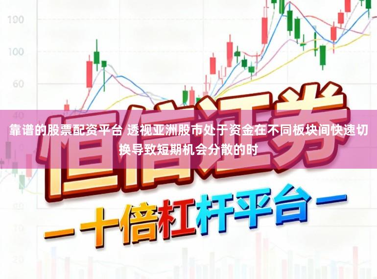 靠谱的股票配资平台 透视亚洲股市处于资金在不同板块间快速切换导致短期机会分散的时