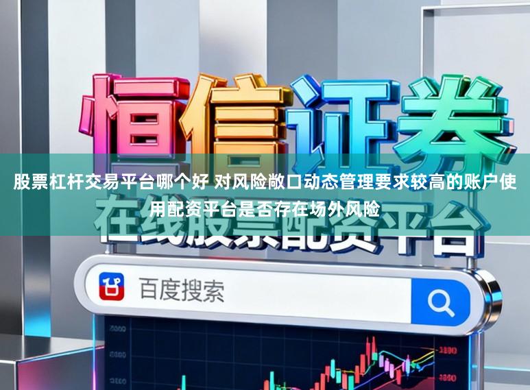 股票杠杆交易平台哪个好 对风险敞口动态管理要求较高的账户使用配资平台是否存在场外风险