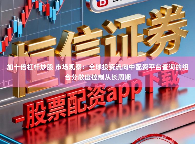 加十倍杠杆炒股 市场观察：全球投资流向中配资平台查询的组合分散度控制从长周期
