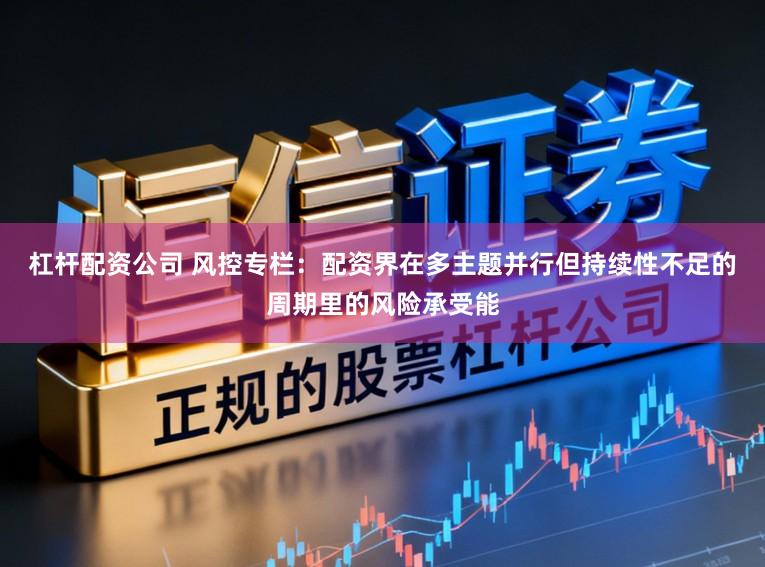 杠杆配资公司 风控专栏:配资界在多主题并行但持续性不足的周期里的风险承受能