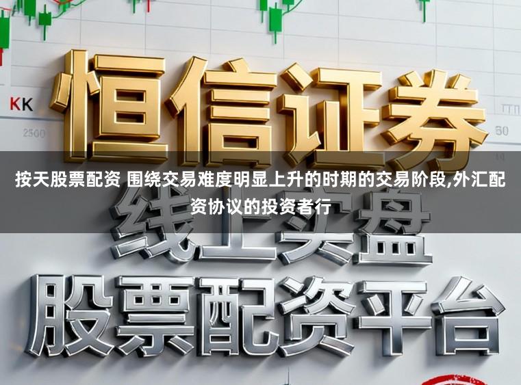 按天股票配资 围绕交易难度明显上升的时期的交易阶段，外汇配资协议的投资者行