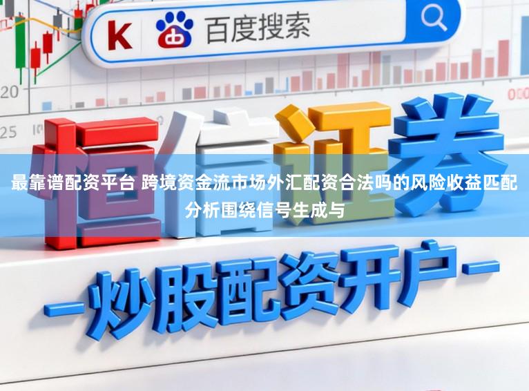最靠谱配资平台 跨境资金流市场外汇配资合法吗的风险收益匹配分析围绕信号生成与