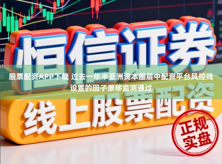 股票配资APP下载 过去一年半亚洲资本圈层中配资平台风控线设置的因子漂移监测通过