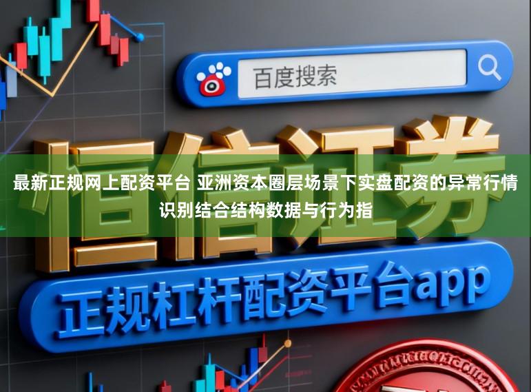 最新正规网上配资平台 亚洲资本圈层场景下实盘配资的异常行情识别结合结构数据与行为指