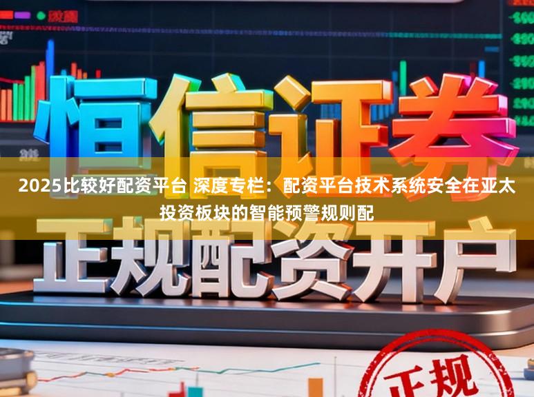 2025比较好配资平台 深度专栏：配资平台技术系统安全在亚太投资板块的智能预警规则配