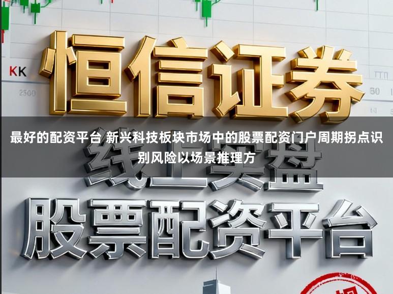 最好的配资平台 新兴科技板块市场中的股票配资门户周期拐点识别风险以场景推理方