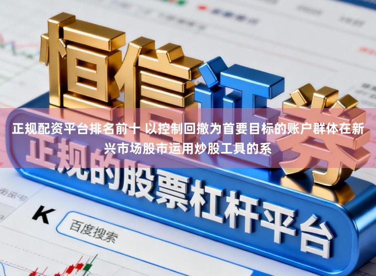 正规配资平台排名前十 以控制回撤为首要目标的账户群体在新兴市场股市运用炒股工具的系
