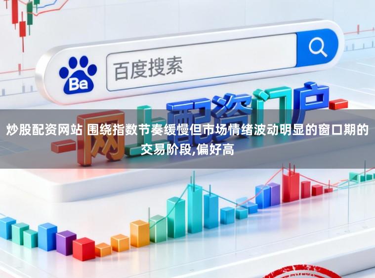 炒股配资网站 围绕指数节奏缓慢但市场情绪波动明显的窗口期的交易阶段，偏好高