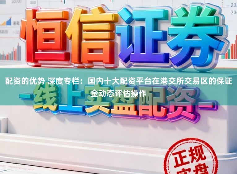 配资的优势 深度专栏：国内十大配资平台在港交所交易区的保证金动态评估操作