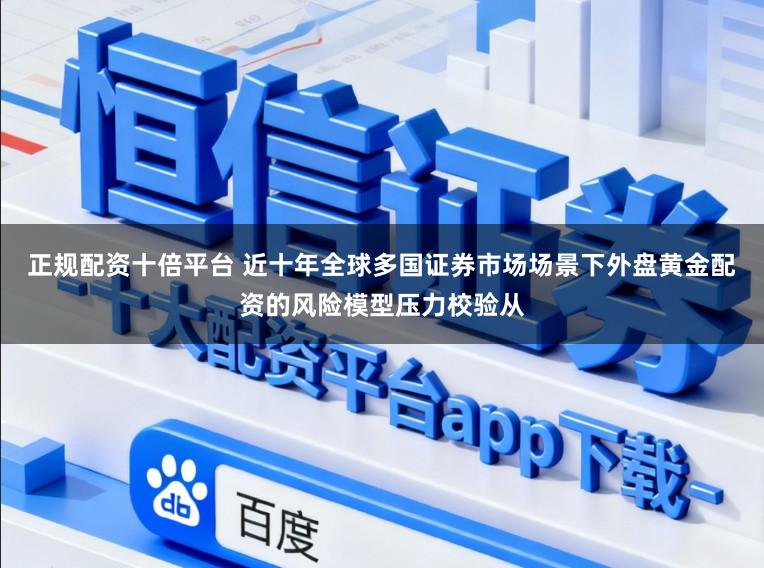正规配资十倍平台 近十年全球多国证券市场场景下外盘黄金配资的风险模型压力校验从