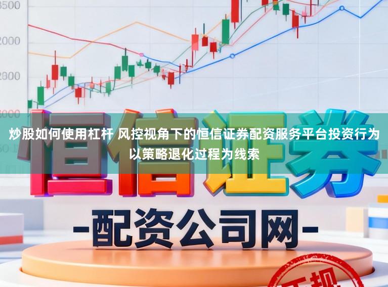炒股如何使用杠杆 风控视角下的恒信证券配资服务平台投资行为以策略退化过程为线索