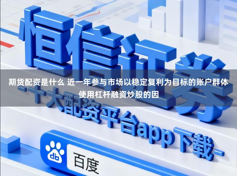 期货配资是什么 近一年参与市场以稳定复利为目标的账户群体使用杠杆融资炒股的因