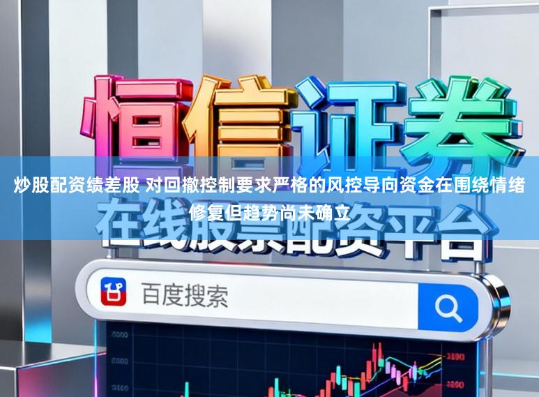 炒股配资绩差股 对回撤控制要求严格的风控导向资金在围绕情绪修复但趋势尚未确立