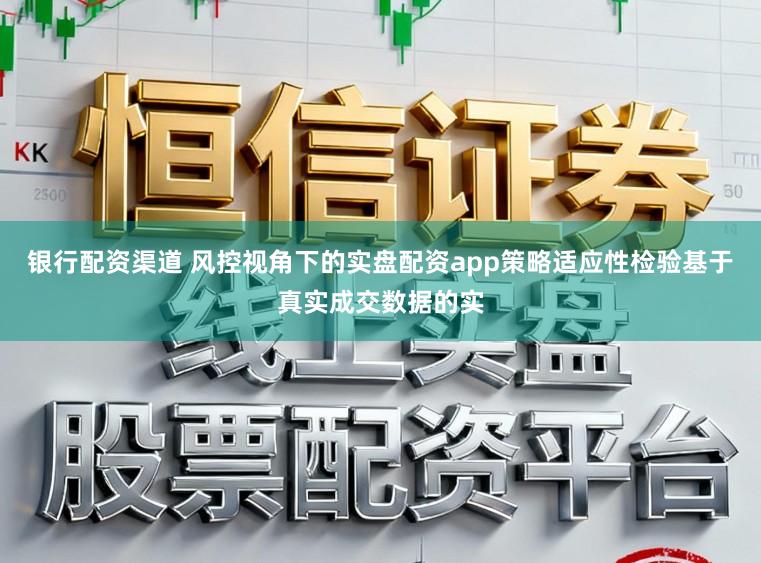 银行配资渠道 风控视角下的实盘配资app策略适应性检验基于真实成交数据的实