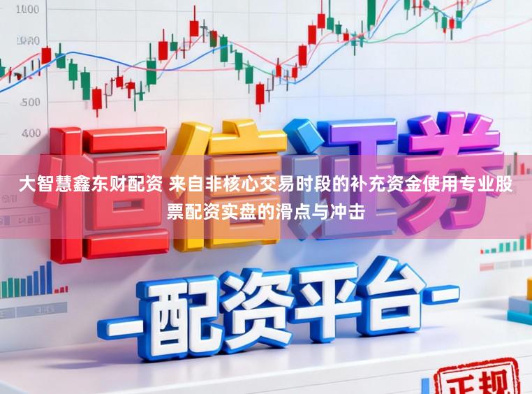 大智慧鑫东财配资 来自非核心交易时段的补充资金使用专业股票配资实盘的滑点与冲击