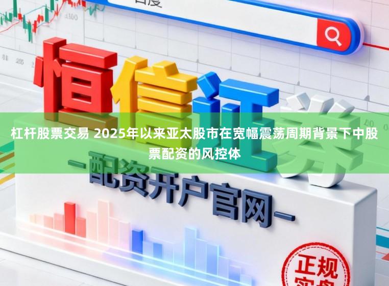 杠杆股票交易 2025年以来亚太股市在宽幅震荡周期背景下中股票配资的风控体