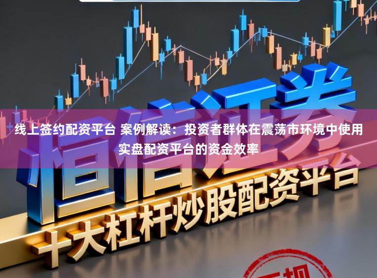 线上签约配资平台 案例解读：投资者群体在震荡市环境中使用实盘配资平台的资金效率