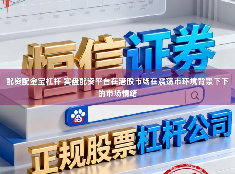 配资配金宝杠杆 实盘配资平台在港股市场在震荡市环境背景下下的市场情绪