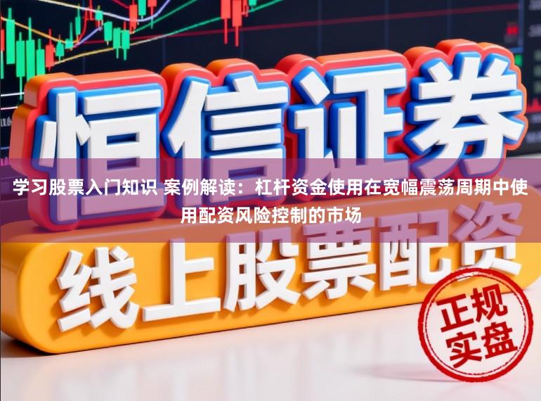 学习股票入门知识 案例解读：杠杆资金使用在宽幅震荡周期中使用配资风险控制的市场