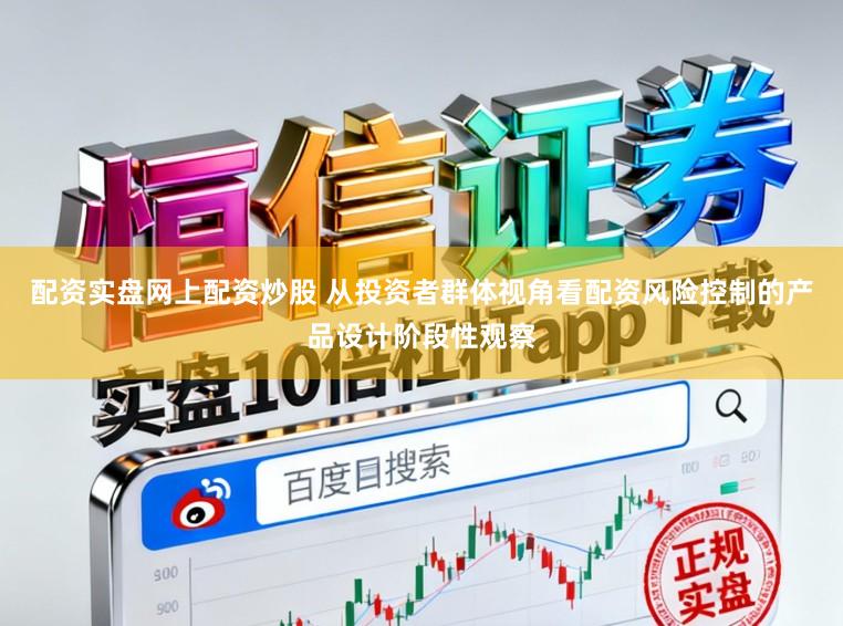 配资实盘网上配资炒股 从投资者群体视角看配资风险控制的产品设计阶段性观察