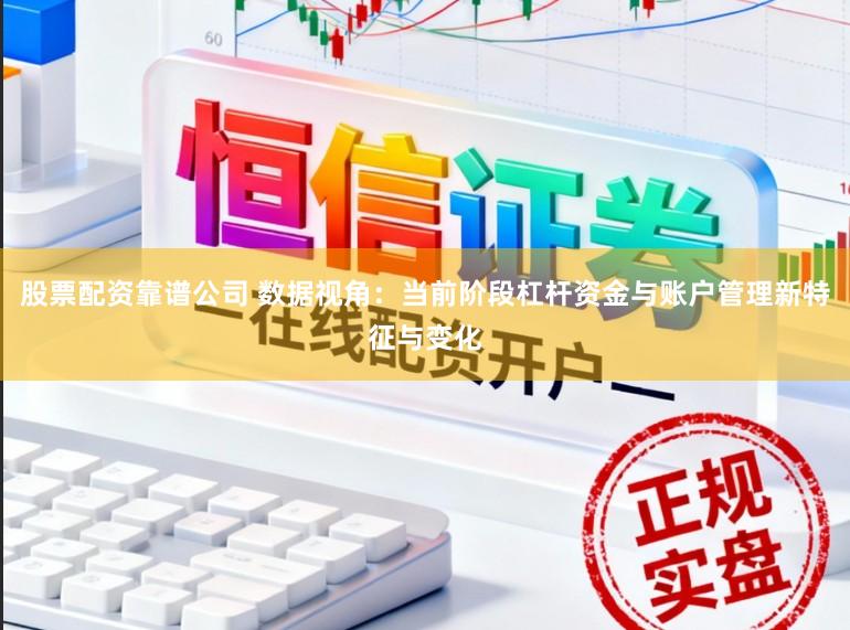 股票配资靠谱公司 数据视角：当前阶段杠杆资金与账户管理新特征与变化
