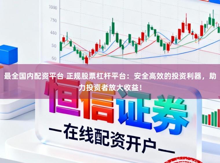 最全国内配资平台 正规股票杠杆平台：安全高效的投资利器，助力投资者放大收益！