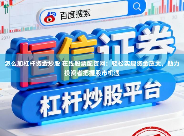 怎么加杠杆资金炒股 在线股票配资网：轻松实现资金放大，助力投资者把握股市机遇