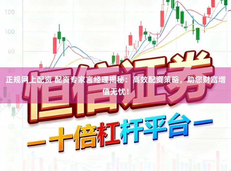 正规网上配资 配资专家言经理揭秘：高效配资策略，助您财富增值无忧！