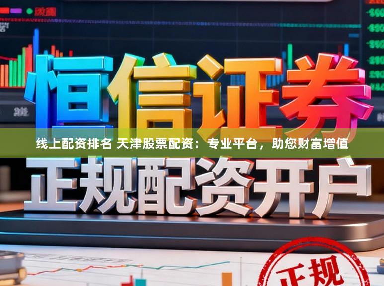 线上配资排名 天津股票配资：专业平台，助您财富增值