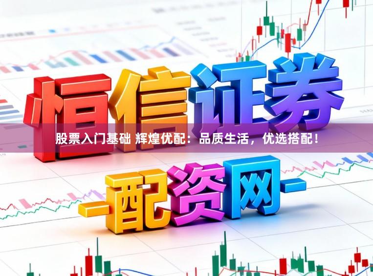 股票入门基础 辉煌优配：品质生活，优选搭配！