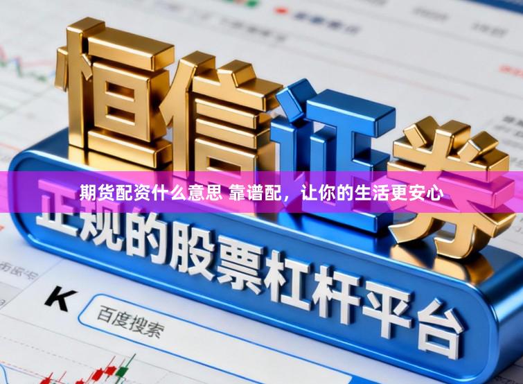 期货配资什么意思 靠谱配，让你的生活更安心