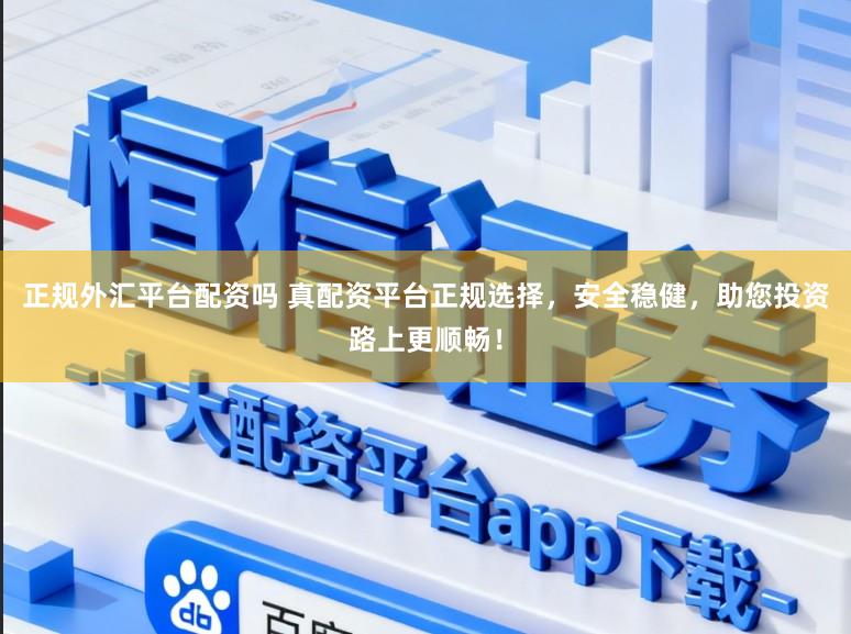 正规外汇平台配资吗 真配资平台正规选择，安全稳健，助您投资路上更顺畅！