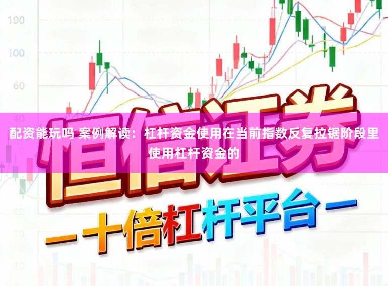 配资能玩吗 案例解读：杠杆资金使用在当前指数反复拉锯阶段里使用杠杆资金的