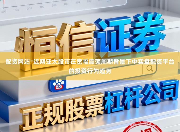 配资网站  近期亚太股市在宽幅震荡周期背景下中实盘配资平台的投资行为趋势