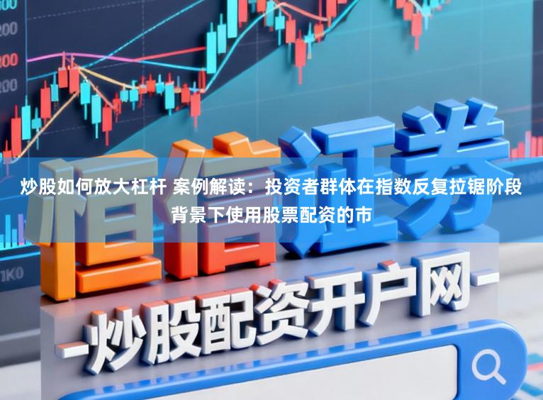炒股如何放大杠杆 案例解读：投资者群体在指数反复拉锯阶段背景下使用股票配资的市