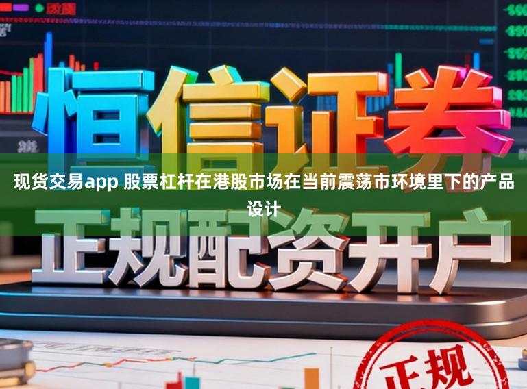 现货交易app 股票杠杆在港股市场在当前震荡市环境里下的产品设计
