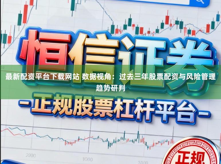 最新配资平台下载网站 数据视角:过去三年股票配资与风险管理趋势研判