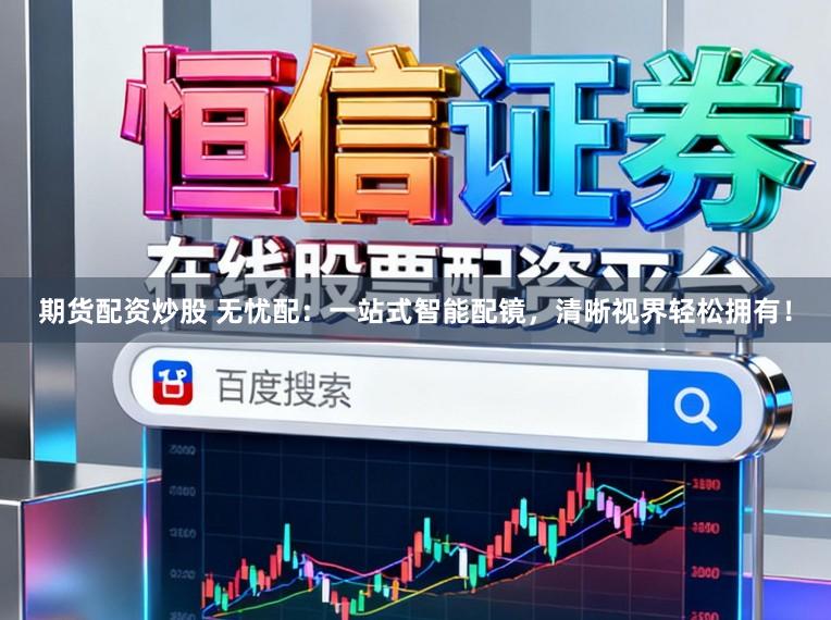 期货配资炒股 无忧配:一站式智能配镜,清晰视界轻松拥有!