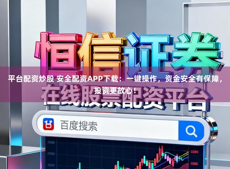 平台配资炒股 安全配资APP下载：一键操作，资金安全有保障，投资更放心！