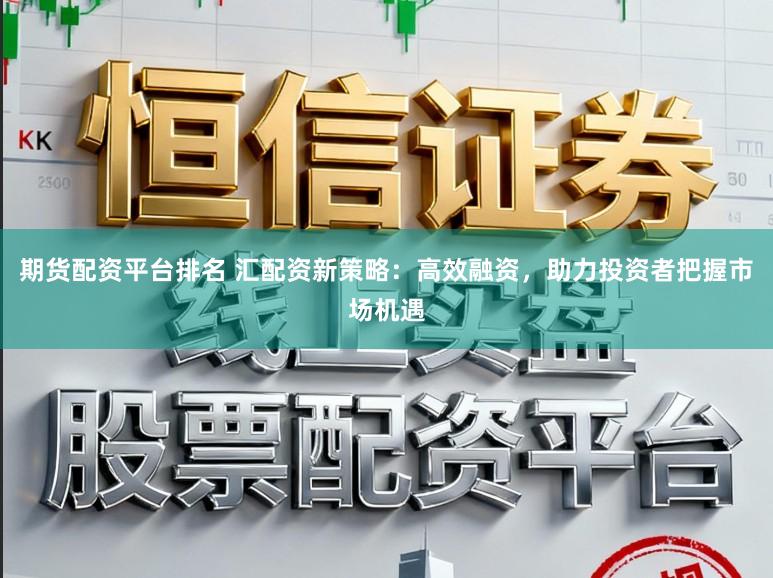 期货配资平台排名 汇配资新策略:高效融资,助力投资者把握市场机遇