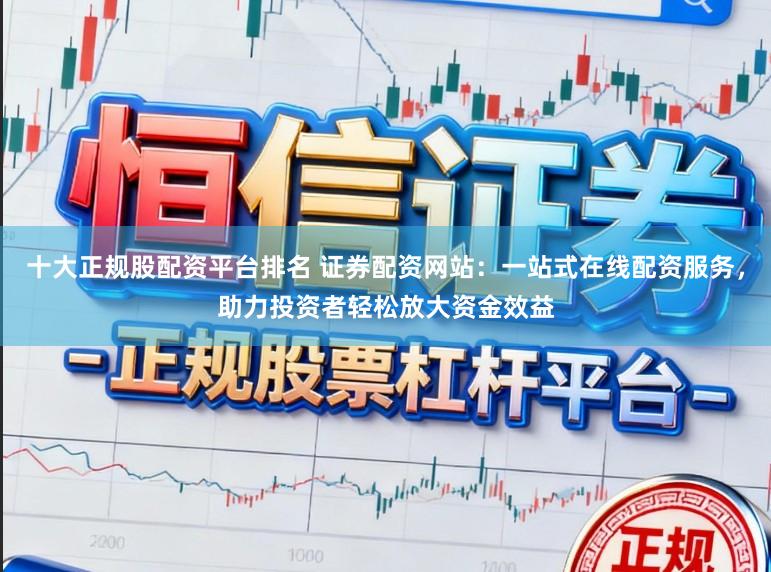 十大正规股配资平台排名 证券配资网站:一站式在线配资服务,助力投资者轻松放大资金效益