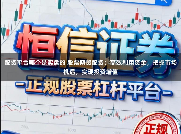 配资平台哪个是实盘的 股票期货配资：高效利用资金，把握市场机遇，实现投资增值