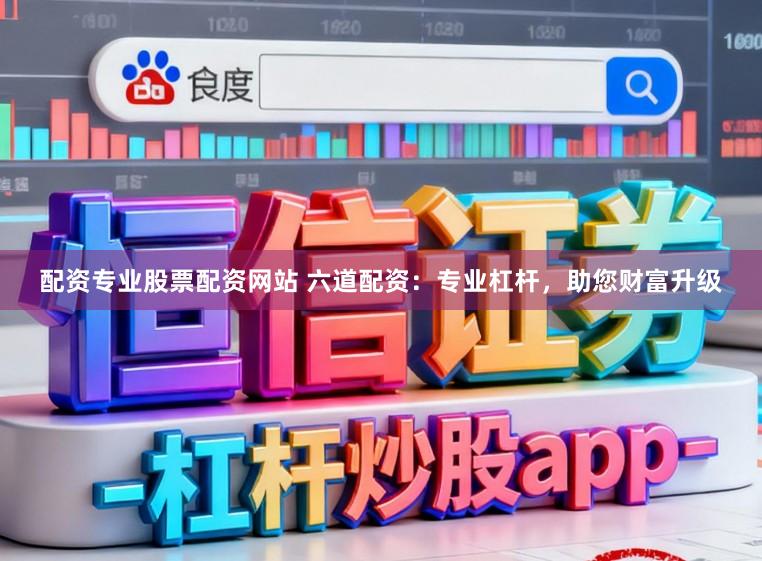 配资专业股票配资网站 六道配资:专业杠杆,助您财富升级