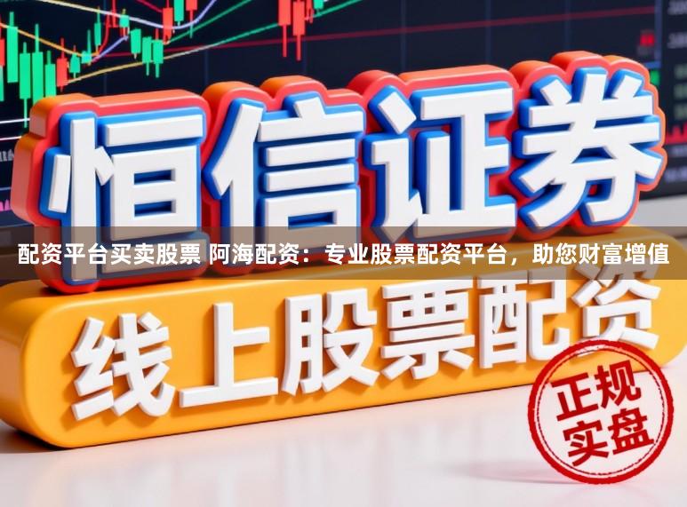 配资平台买卖股票 阿海配资:专业股票配资平台,助您财富增值