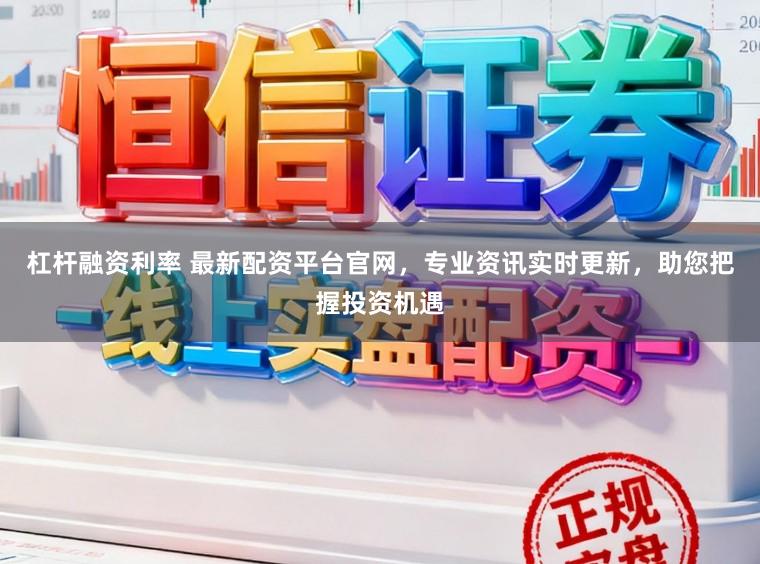 杠杆融资利率 最新配资平台官网，专业资讯实时更新，助您把握投资机遇