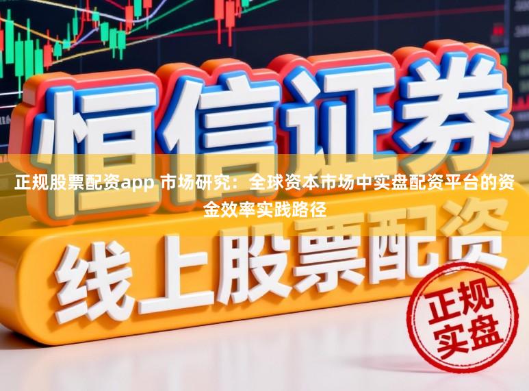正规股票配资app 市场研究：全球资本市场中实盘配资平台的资金效率实践路径