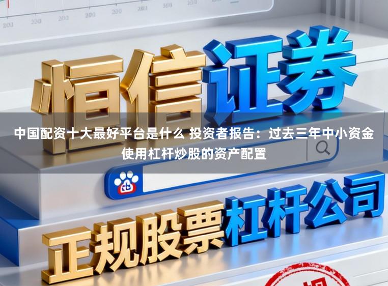 中国配资十大最好平台是什么 投资者报告：过去三年中小资金使用杠杆炒股的资产配置