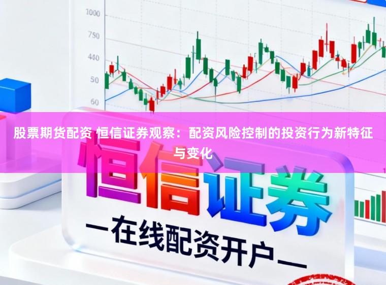 股票期货配资 恒信证券观察：配资风险控制的投资行为新特征与变化